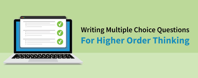 Writing Multiple Choice Questions for Higher Order Thinking
