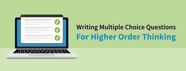 Writing Multiple Choice Questions for Higher Order Thinking