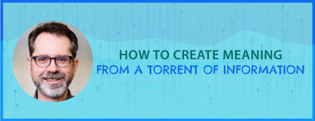 How to Create Meaning From a Torrent of Information
